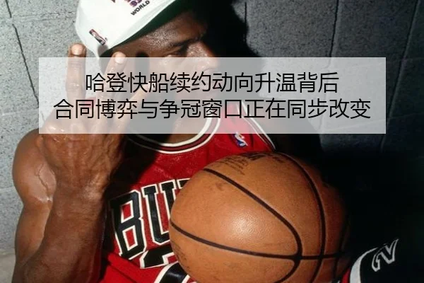 哈登快船续约动向升温背后 合同博弈与争冠窗口正在同步改变